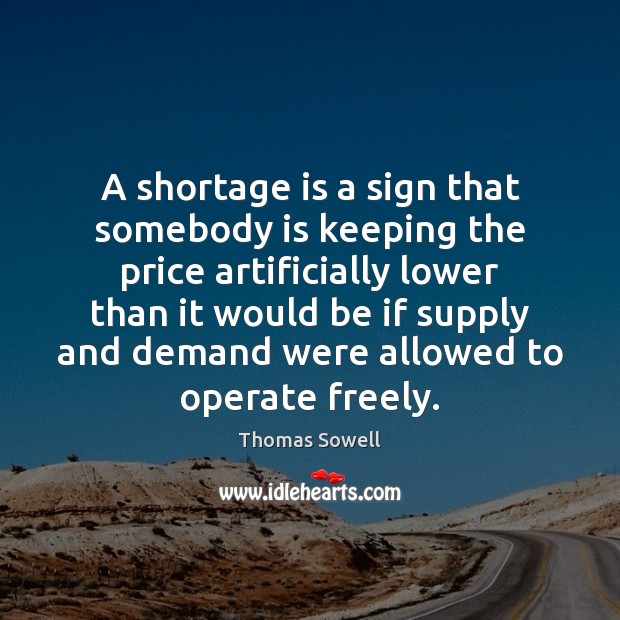A shortage is a sign that somebody is keeping the price artificially Thomas Sowell Picture Quote