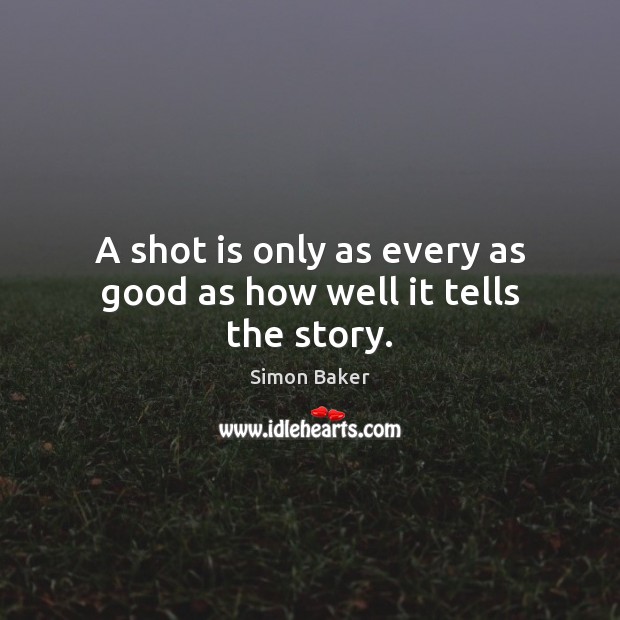 A shot is only as every as good as how well it tells the story. Simon Baker Picture Quote