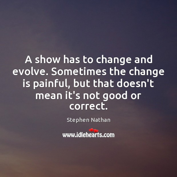 A show has to change and evolve. Sometimes the change is painful, Stephen Nathan Picture Quote