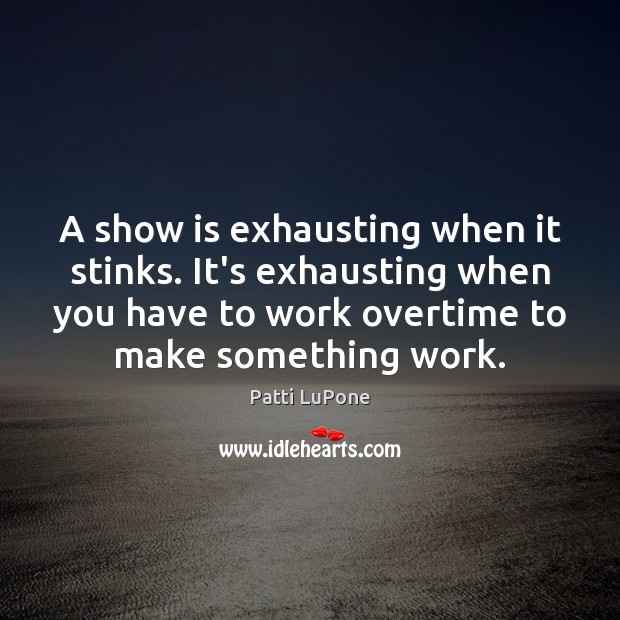 A show is exhausting when it stinks. It’s exhausting when you have 