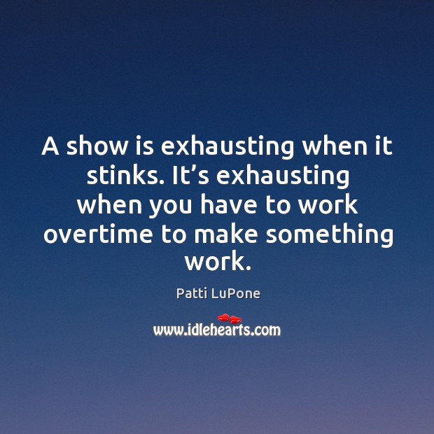 A show is exhausting when it stinks. It’s exhausting when you have to work overtime to make something work. Image