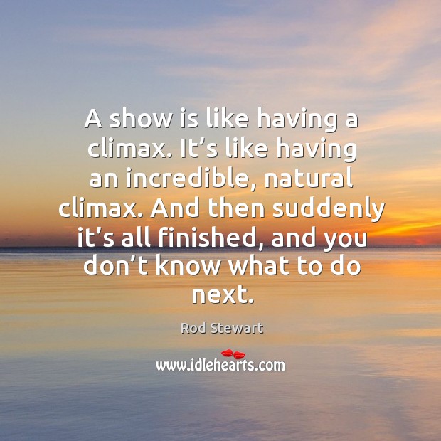 A show is like having a climax. It’s like having an incredible, natural climax. Rod Stewart Picture Quote