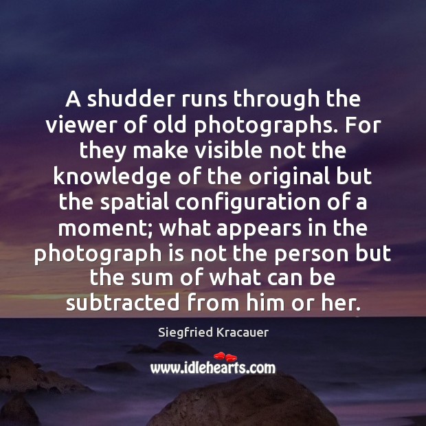A shudder runs through the viewer of old photographs. For they make Siegfried Kracauer Picture Quote