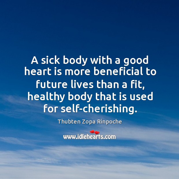 A sick body with a good heart is more beneficial to future Thubten Zopa Rinpoche Picture Quote