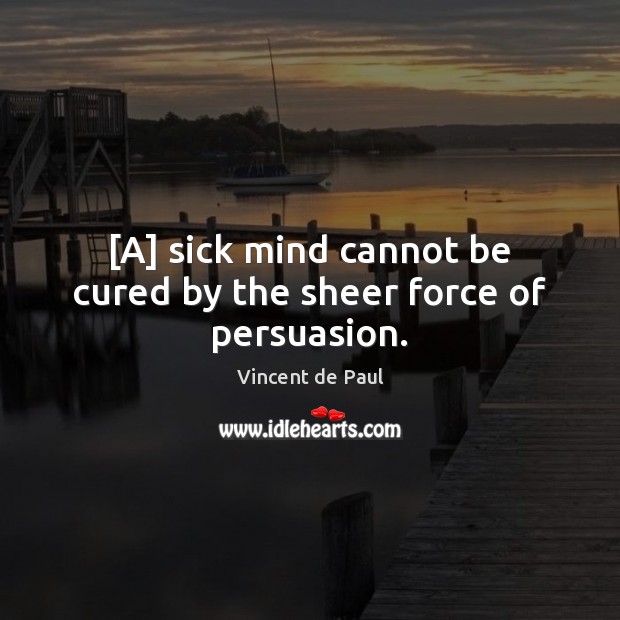 [A] sick mind cannot be cured by the sheer force of persuasion. Vincent de Paul Picture Quote