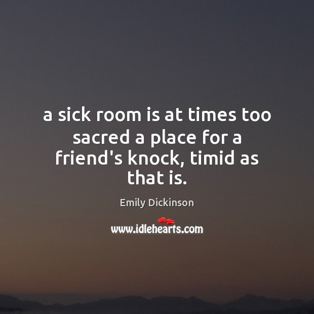 A sick room is at times too sacred a place for a friend’s knock, timid as that is. Emily Dickinson Picture Quote