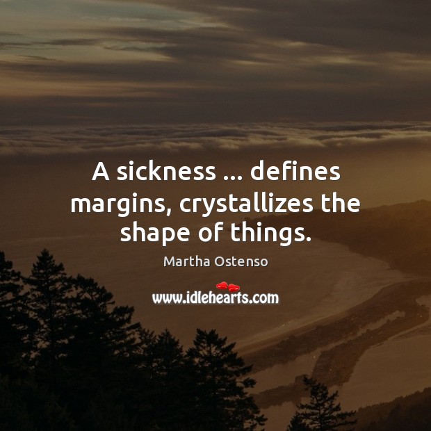 A sickness … defines margins, crystallizes the shape of things. Martha Ostenso Picture Quote