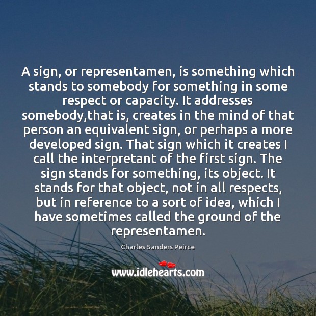 A sign, or representamen, is something which stands to somebody for something Charles Sanders Peirce Picture Quote