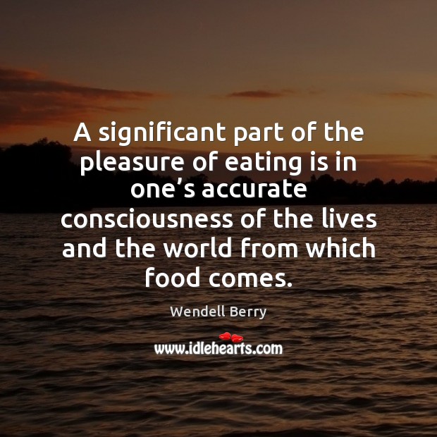 A significant part of the pleasure of eating is in one’s Wendell Berry Picture Quote