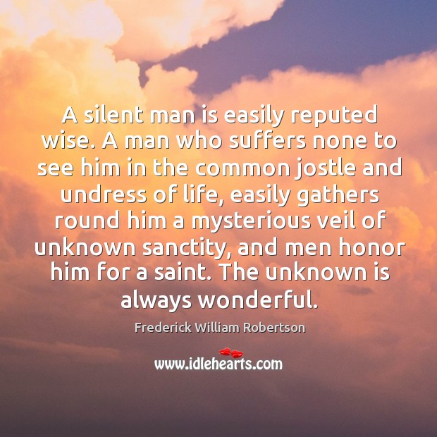 A silent man is easily reputed wise. A man who suffers none to see him in the common Frederick William Robertson Picture Quote