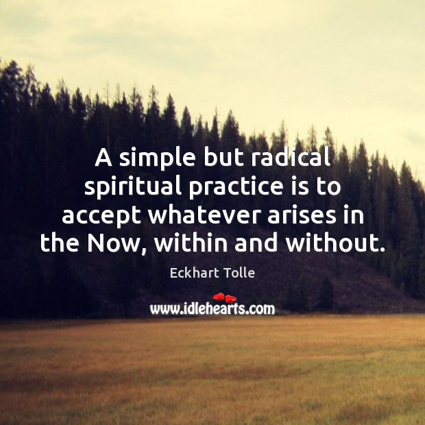 A simple but radical spiritual practice is to accept whatever arises in 