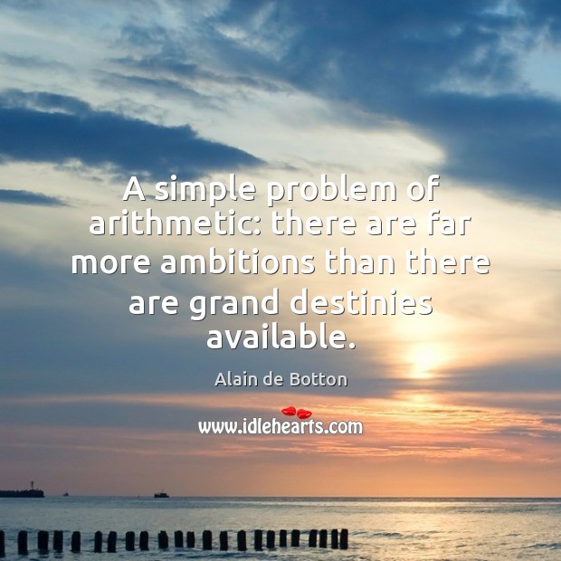 A simple problem of arithmetic: there are far more ambitions than there Alain de Botton Picture Quote