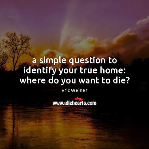 A simple question to identify your true home: where do you want to die? Eric Weiner Picture Quote