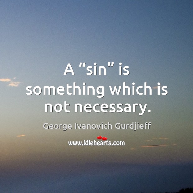 A “sin” is something which is not necessary. George Ivanovich Gurdjieff Picture Quote