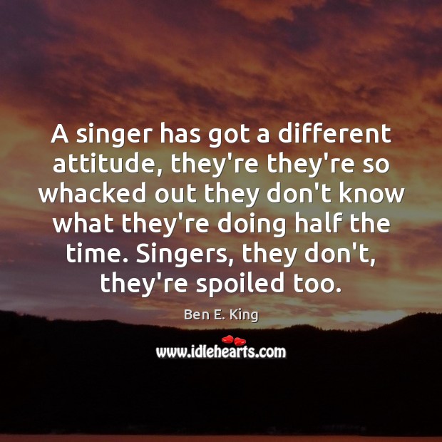 A singer has got a different attitude, they’re they’re so whacked out Attitude Quotes Image