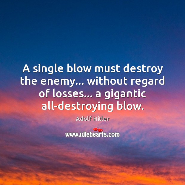 A single blow must destroy the enemy… without regard of losses… a Adolf Hitler Picture Quote