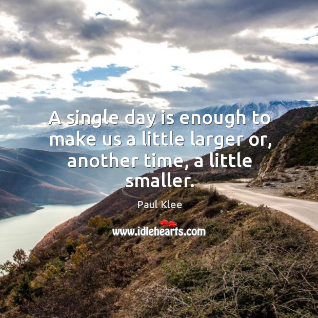 A single day is enough to make us a little larger or, another time, a little smaller. Paul Klee Picture Quote