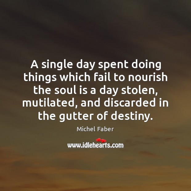 A single day spent doing things which fail to nourish the soul Michel Faber Picture Quote