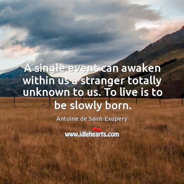 A single event can awaken within us a stranger totally unknown to us. To live is to be slowly born. Antoine de Saint-Exupery Picture Quote