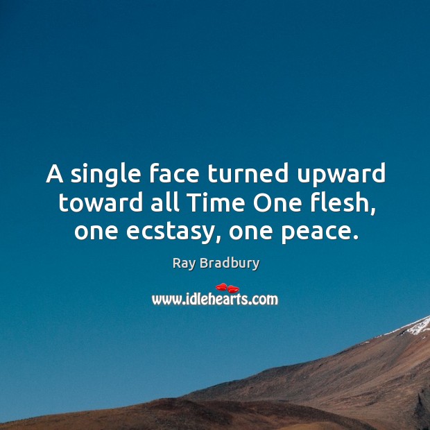 A single face turned upward toward all Time One flesh, one ecstasy, one peace. Ray Bradbury Picture Quote