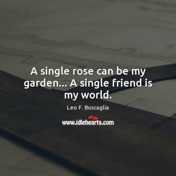 A single rose can be my garden… A single friend is my world. Leo F. Buscaglia Picture Quote