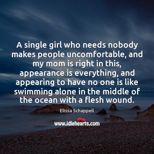 A single girl who needs nobody makes people uncomfortable, and my mom Elissa Schappell Picture Quote