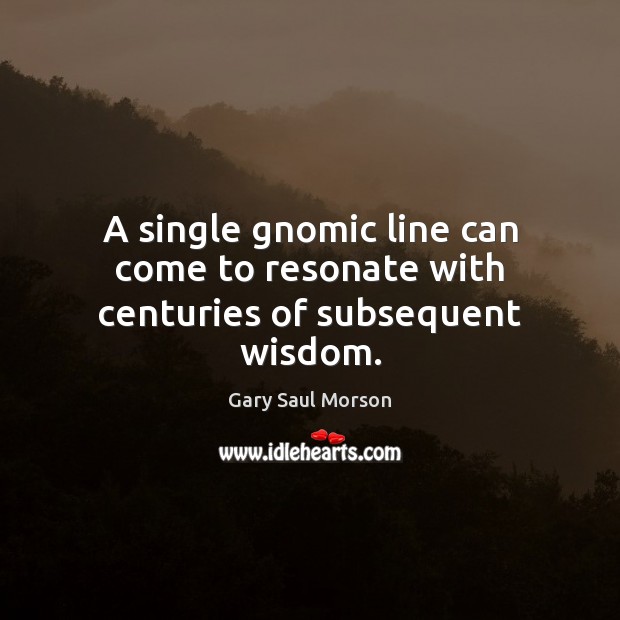 A single gnomic line can come to resonate with centuries of subsequent wisdom. Gary Saul Morson Picture Quote