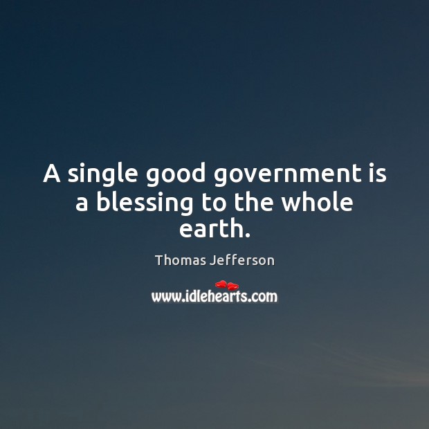 A single good government is a blessing to the whole earth. Thomas Jefferson Picture Quote