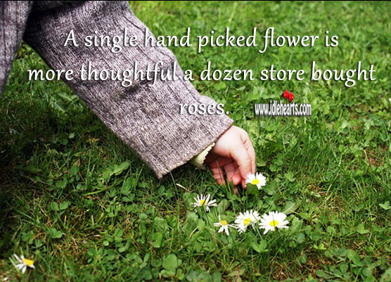 A single hand picked flower is more thoughtful a dozen store bought roses. Flowers Quotes Image