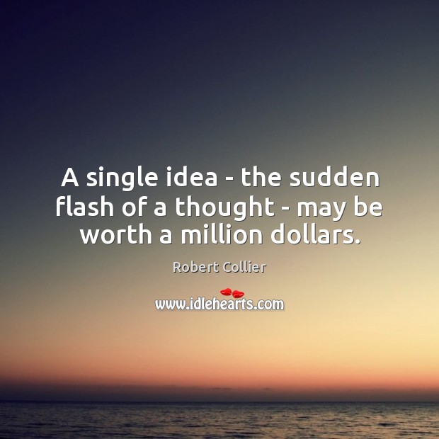 A single idea – the sudden flash of a thought – may be worth a million dollars. Robert Collier Picture Quote