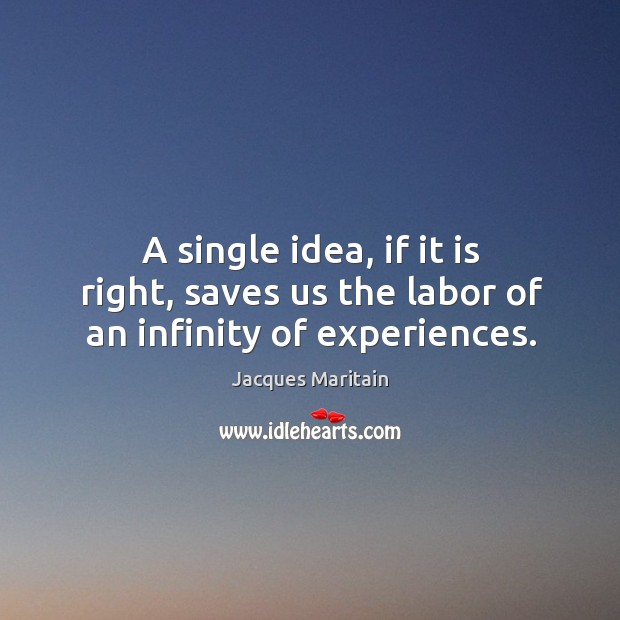 A single idea, if it is right, saves us the labor of an infinity of experiences. Jacques Maritain Picture Quote