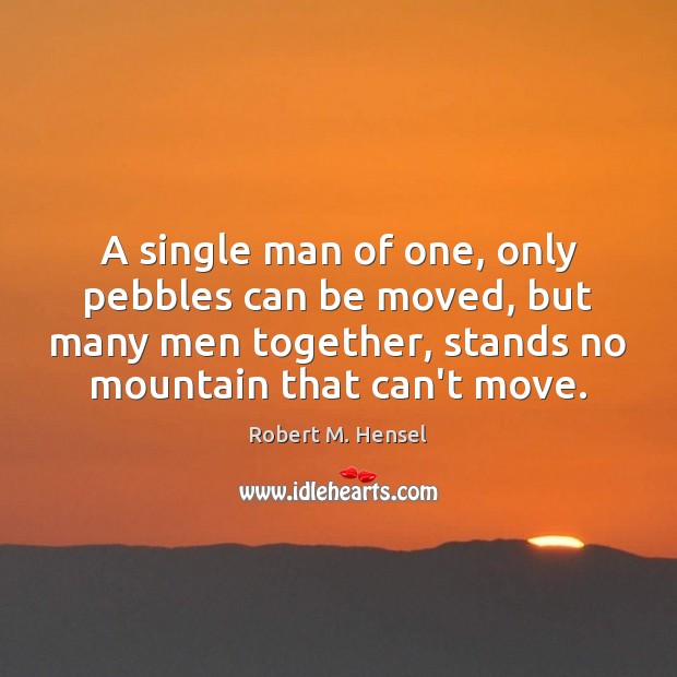 A single man of one, only pebbles can be moved, but many Robert M. Hensel Picture Quote