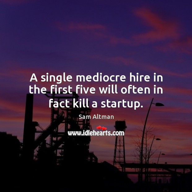 A single mediocre hire in the first five will often in fact kill a startup. Sam Altman Picture Quote