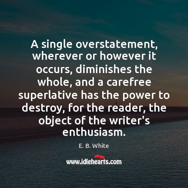 A single overstatement, wherever or however it occurs, diminishes the whole, and E. B. White Picture Quote