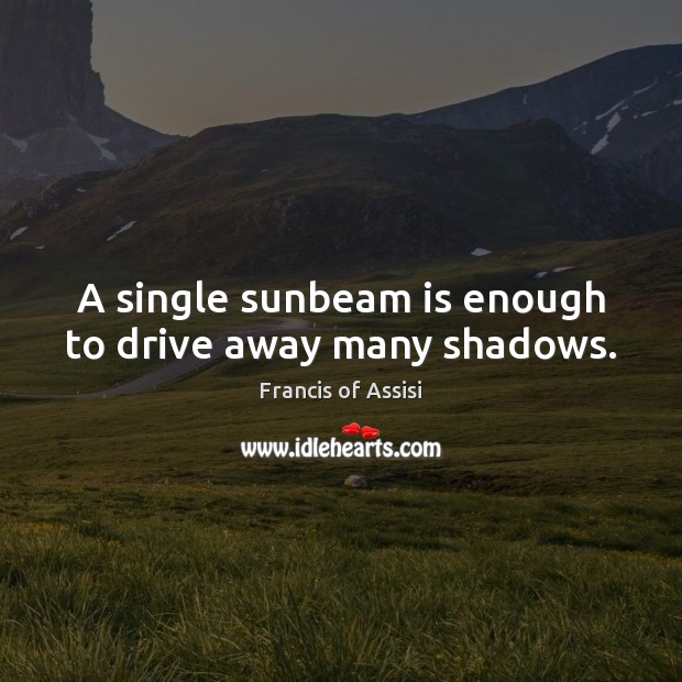 A single sunbeam is enough to drive away many shadows. Francis of Assisi Picture Quote