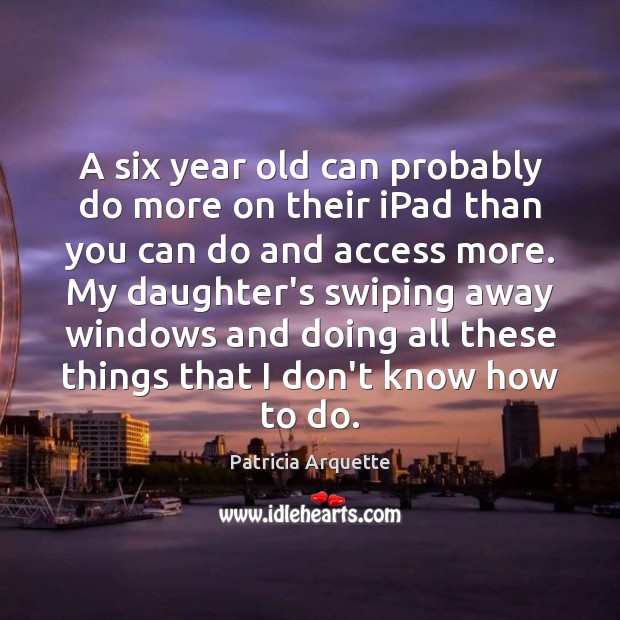 A six year old can probably do more on their iPad than Patricia Arquette Picture Quote