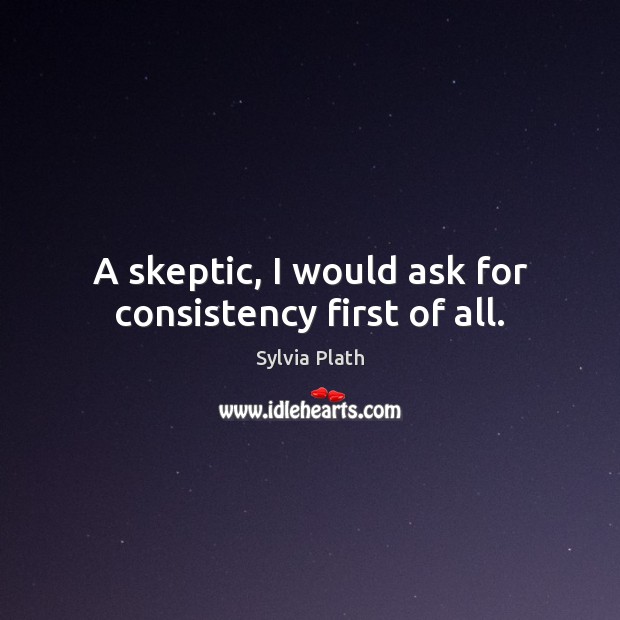 A skeptic, I would ask for consistency first of all. Sylvia Plath Picture Quote