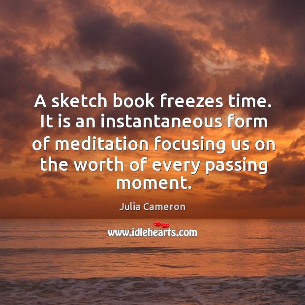 A sketch book freezes time. It is an instantaneous form of meditation Julia Cameron Picture Quote