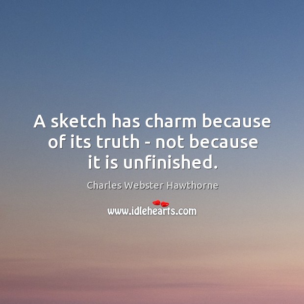 A sketch has charm because of its truth – not because it is unfinished. Charles Webster Hawthorne Picture Quote