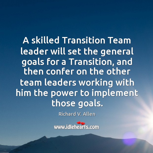 A skilled transition team leader will set the general goals for a transition, and then confer Richard V. Allen Picture Quote