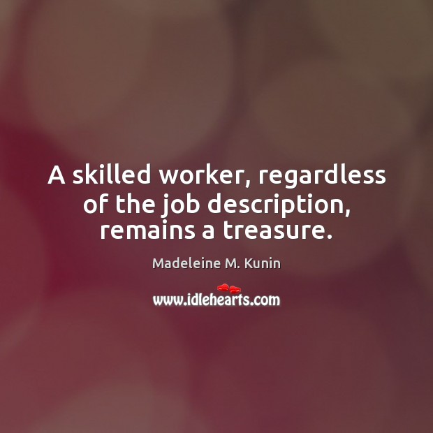 A skilled worker, regardless of the job description, remains a treasure. Madeleine M. Kunin Picture Quote