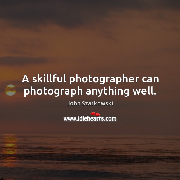 A skillful photographer can photograph anything well. John Szarkowski Picture Quote