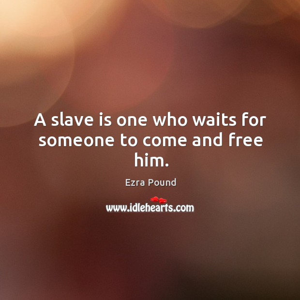 A slave is one who waits for someone to come and free him. Ezra Pound Picture Quote