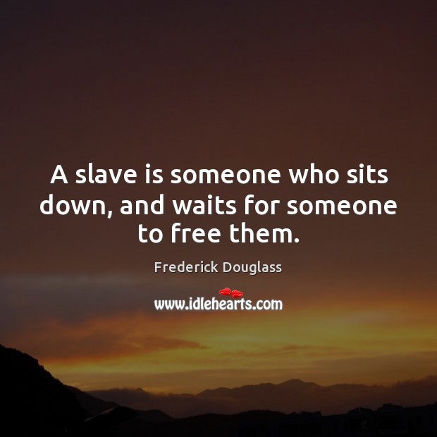 A slave is someone who sits down, and waits for someone to free them. Frederick Douglass Picture Quote
