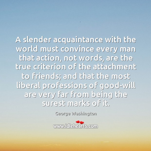 A slender acquaintance with the world must convince every man that action, not words George Washington Picture Quote