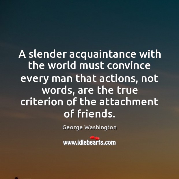 A slender acquaintance with the world must convince every man that actions, George Washington Picture Quote