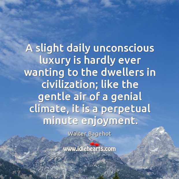 A slight daily unconscious luxury is hardly ever wanting to the dwellers in civilization Walter Bagehot Picture Quote