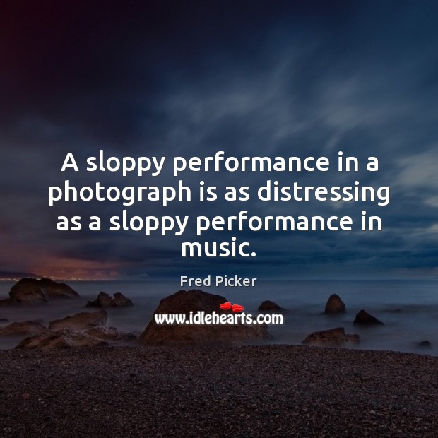 A sloppy performance in a photograph is as distressing as a sloppy performance in music. 