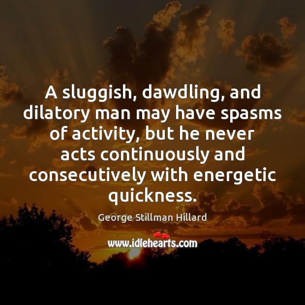 A sluggish, dawdling, and dilatory man may have spasms of activity, but George Stillman Hillard Picture Quote
