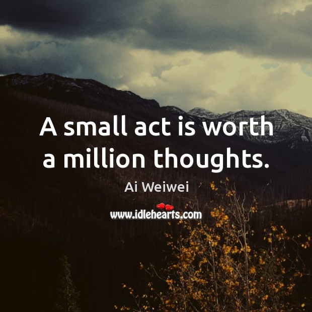 A small act is worth a million thoughts. Ai Weiwei Picture Quote